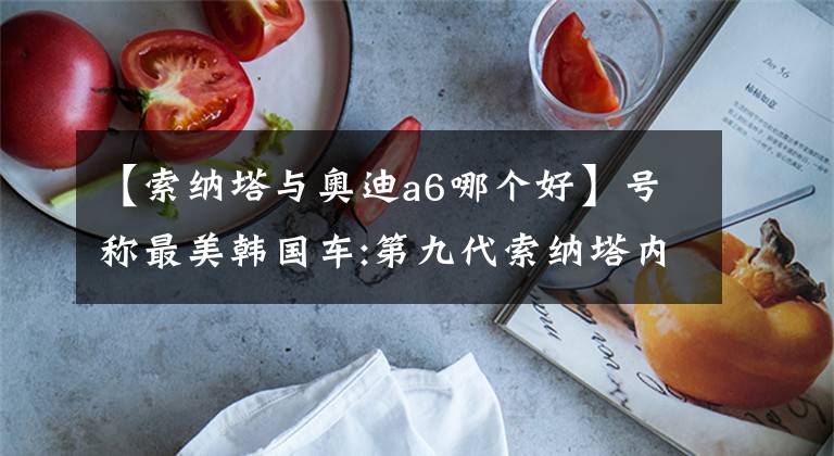 【索纳塔与奥迪a6哪个好】号称最美韩国车:第九代索纳塔内饰不输50万奥迪A6