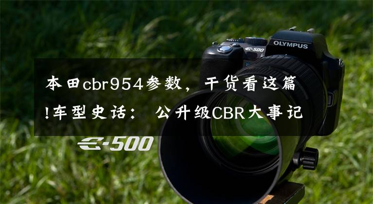 本田cbr954参数,干货看这篇!车型史话: 公升级CBR大事记!(Since 1992)