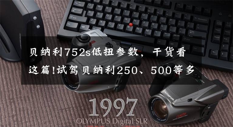 贝纳利752s低扭参数,干货看这篇!试驾贝纳利250、500等多款车型!752S堪称国产最棒大排量街车!