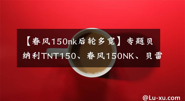 【春风150nk后轮多宽】专题贝纳利TNT150、春风150NK、贝雷斯通G3和银钢拿铁2