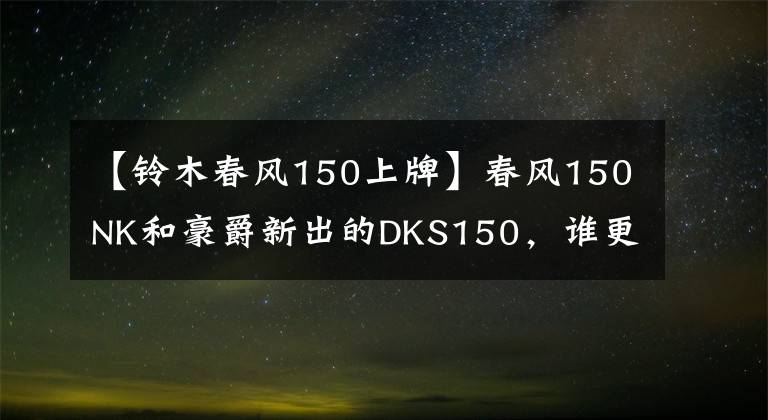 【铃木春风150上牌】春风150NK和豪爵新出的DKS150，谁更适合进藏摩旅？