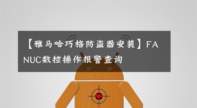 【雅马哈巧格防盗器安装】FANUC数控操作报警查询