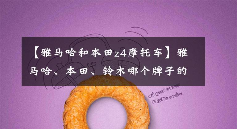 【雅马哈和本田z4摩托车】雅马哈、本田、铃木哪个牌子的摩托车更好?老骑手来了,给你答案。