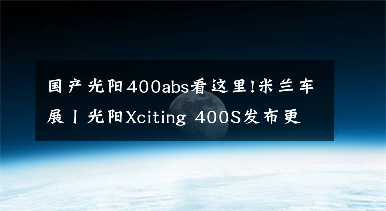 国产光阳400abs看这里!米兰车展丨光阳Xciting 400S发布更新 颜值又被拔高