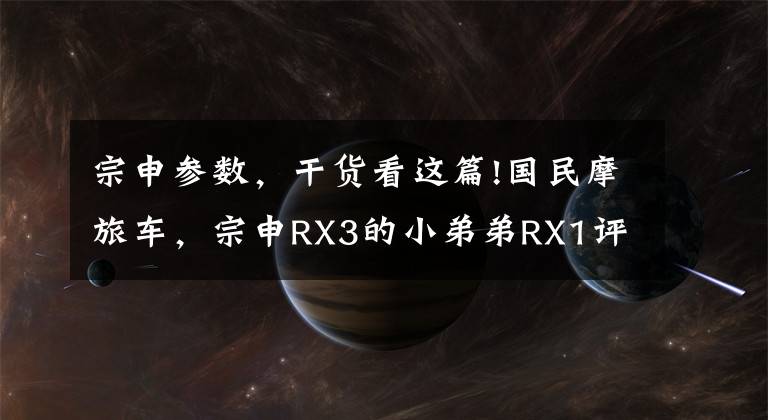 宗申参数，干货看这篇!国民摩旅车，宗申RX3的小弟弟RX1评测