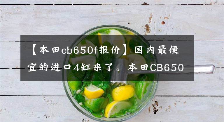 【本田cb650f报价】国内最便宜的进口4缸来了。本田CB650F是9.8万辆