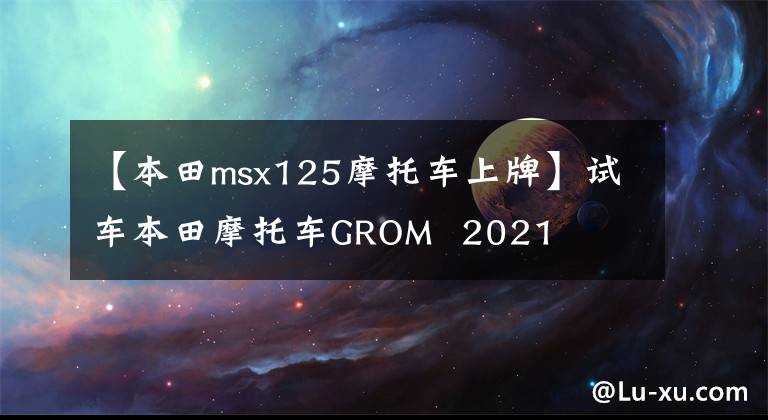 【本田msx125摩托车上牌】试车本田摩托车GROM 2021