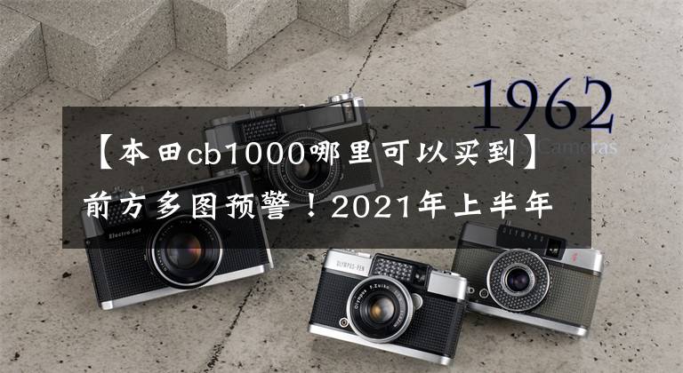 【本田cb1000哪里可以买到】前方多图预警！2021年上半年国内上市的新车库存(2份)