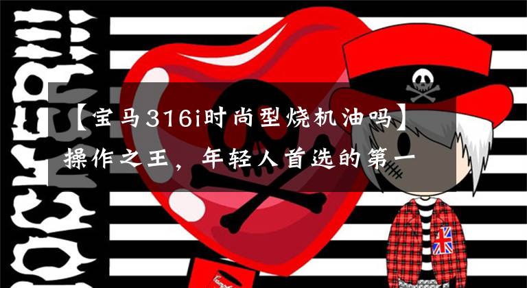 【宝马316i时尚型烧机油吗】操作之王,年轻人首选的第一辆车,宝马3系无球店?