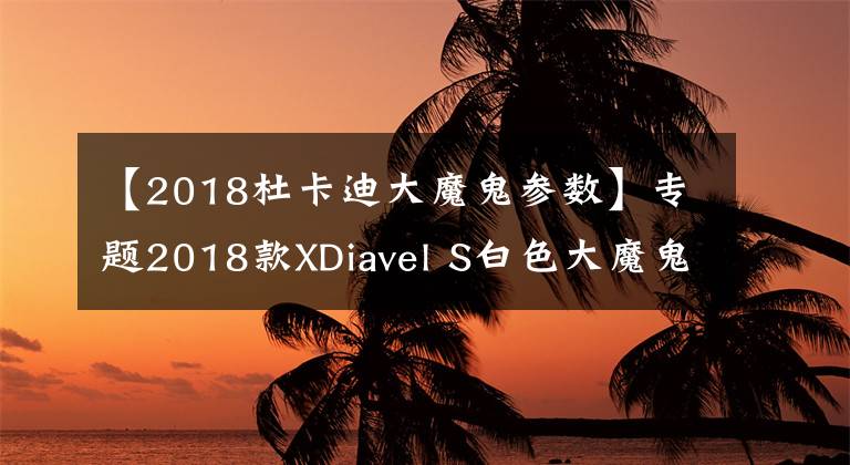 【2018杜卡迪大魔鬼参数】专题2018款XDiavel S白色大魔鬼