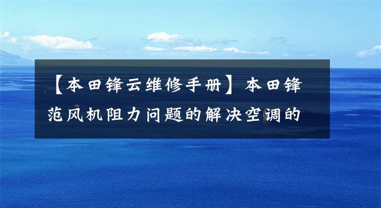【本田锋云维修手册】本田锋范风机阻力问题的解决空调的解决只有最大的风故障。
