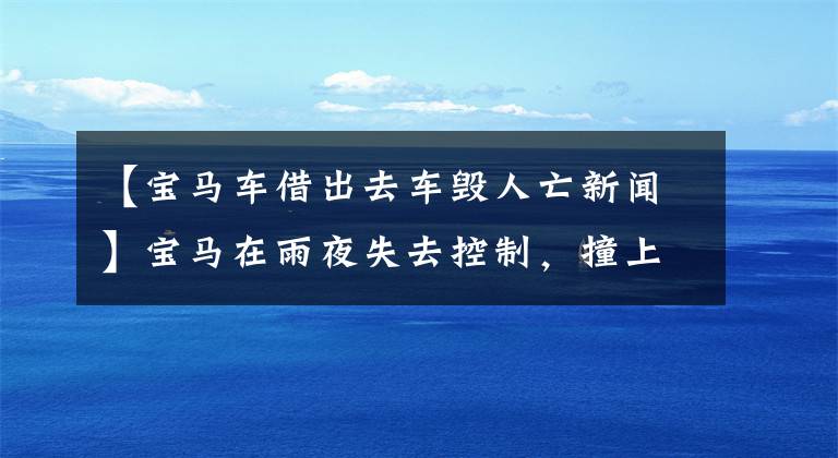 【宝马车借出去车毁人亡新闻】宝马在雨夜失去控制，撞上了几十米护栏司机，当场死亡。