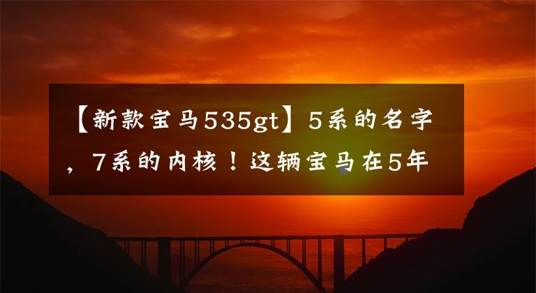 【新款宝马535gt】5系的名字,7系的内核!这辆宝马在5年内贬值了50万美元,比沃尔沃还不值