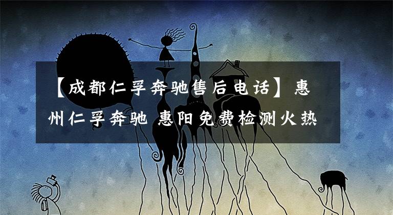 【成都仁孚奔驰售后电话】惠州仁孚奔驰 惠阳免费检测火热报名中