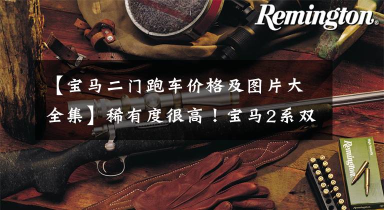 【宝马二门跑车价格及图片大全集】稀有度很高!宝马2系双门跑车配置分析,销售29.98万韩元