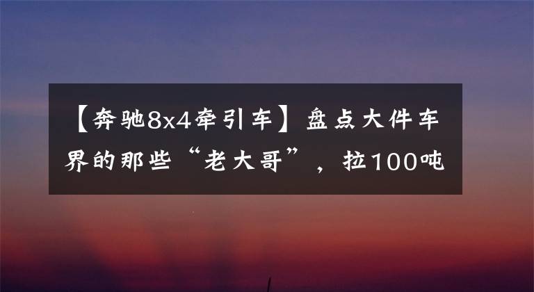 【奔驰8x4牵引车】盘点大件车界的那些“老大哥”，拉100吨轻而易举