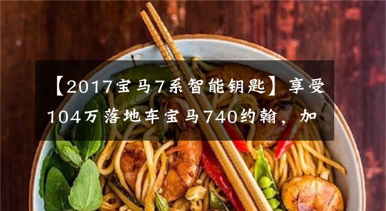 【2017宝马7系智能钥匙】享受104万落地车宝马740约翰，加油新车的时候，加油大姐开玩笑说。