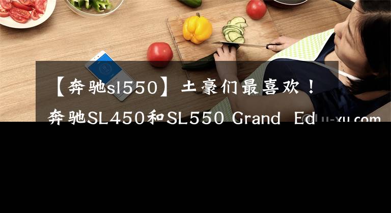 【奔驰sl550】土豪们最喜欢!奔驰SL450和SL550 Grand  Edition静态审计