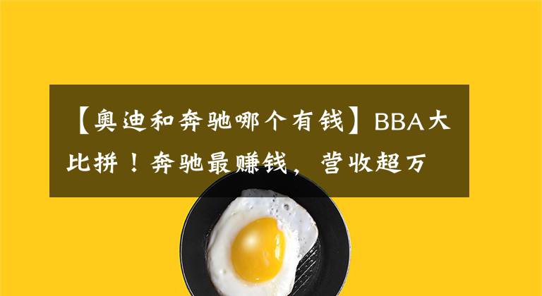 【奥迪和奔驰哪个有钱】BBA大比拼！奔驰最赚钱，营收超万亿人民币，接近宝马/奥迪之和