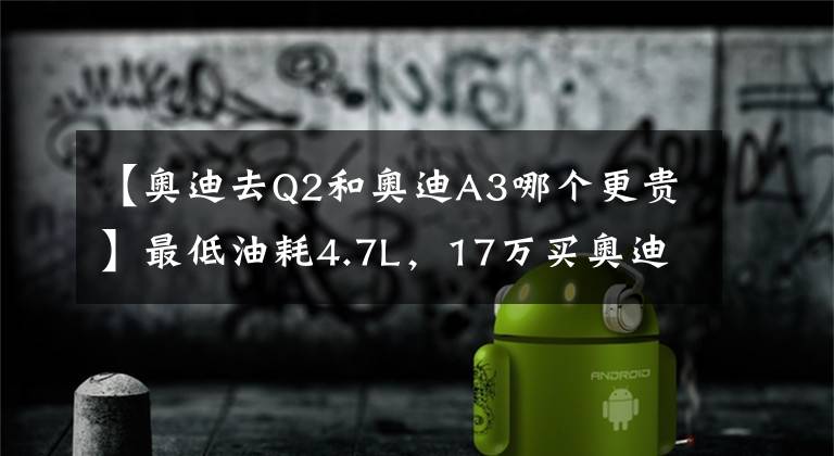 【奥迪去Q2和奥迪A3哪个更贵】最低油耗4.7L,17万买奥迪A3还是奥迪Q2?
