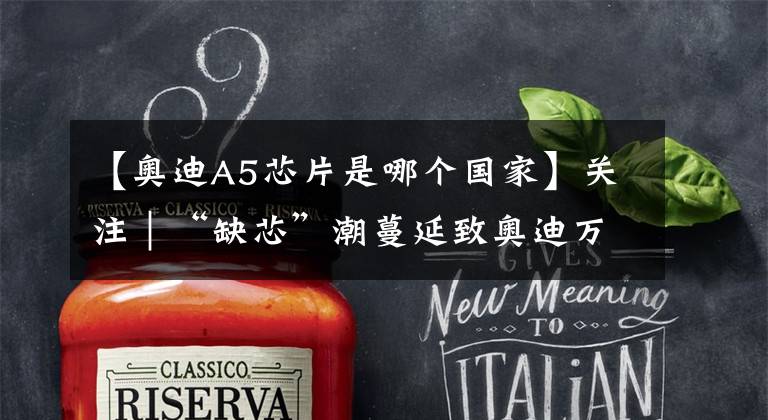 【奥迪A5芯片是哪个国家】关注|“缺芯”潮蔓延致奥迪万名工人停工/大众、戴姆勒纷纷减产