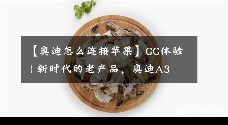 【奥迪怎么连接苹果】GG体验 | 新时代的老产品，奥迪A3 MMI+Apple CarPlay尚能一战？