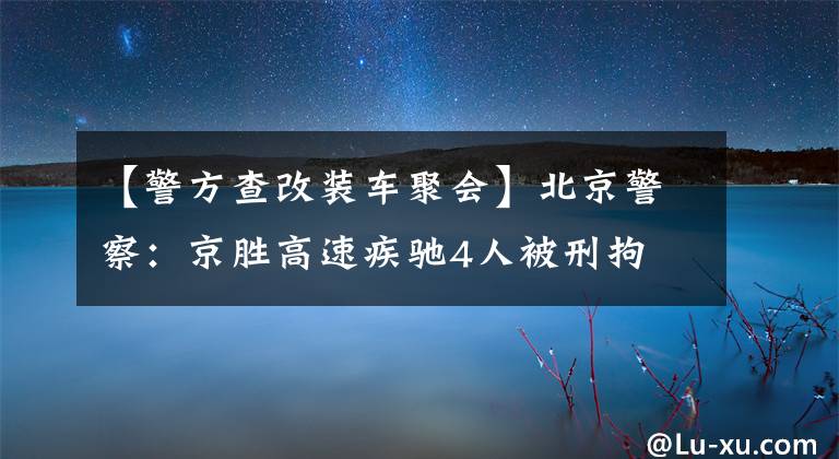 【警方查改装车聚会】北京警察：京胜高速疾驰4人被刑拘