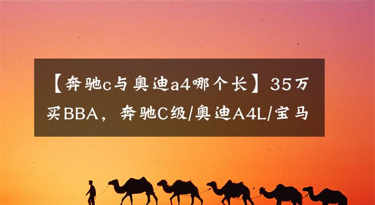 【奔驰c与奥迪a4哪个长】35万买BBA，奔驰C级/奥迪A4L/宝马3系哪个空间大？