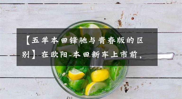 【五羊本田锋驰与青春版的区别】在欧阳-本田新车上市前，让我们一起看看在过去的25年里欧阳-本田制造了什么样的车！
