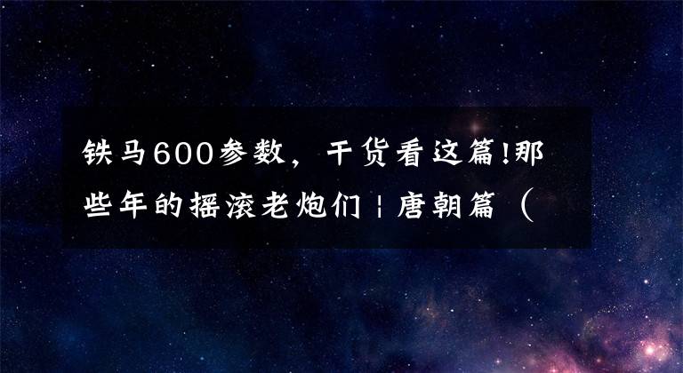 铁马600参数，干货看这篇!那些年的摇滚老炮们 | 唐朝篇（五）