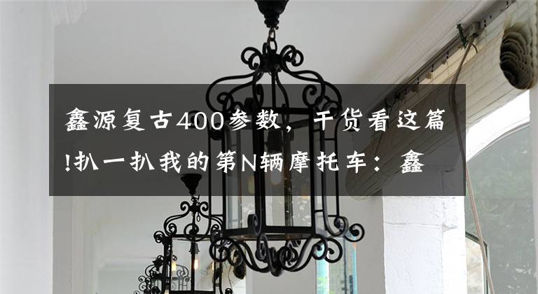 鑫源复古400参数，干货看这篇!扒一扒我的第N辆摩托车：鑫源XY400国产棍王复古车