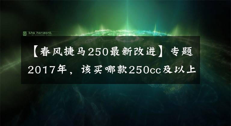 【春风捷马250最新改进】专题2017年,该买哪款250cc及以上踏板摩托车?