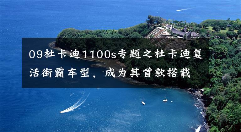 09杜卡迪1100s专题之杜卡迪复活街霸车型,成为其首款搭载V4的街车丨业界