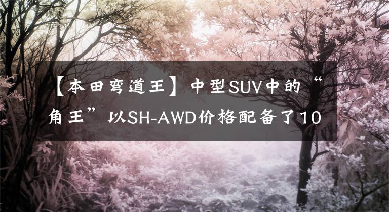 【本田弯道王】中型SUV中的“角王”以SH-AWD价格配备了10AT,质量远远超过汉兰达。