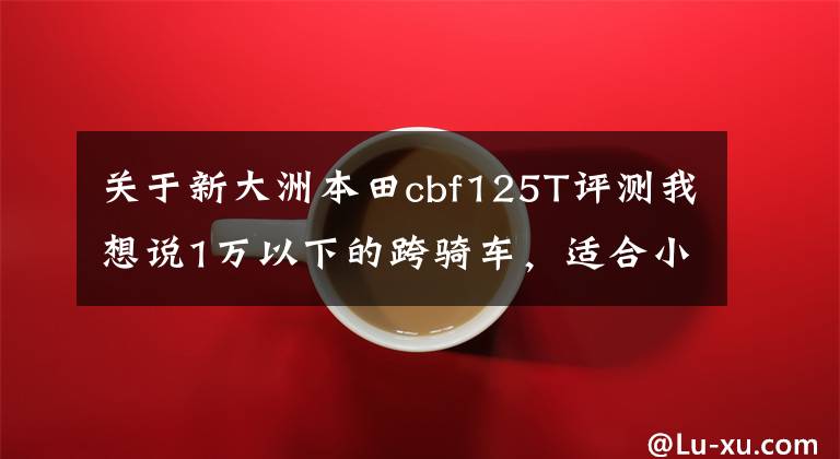 关于新大洲本田cbf125T评测我想说1万以下的跨骑车,适合小白送外卖的,有哪些推荐?