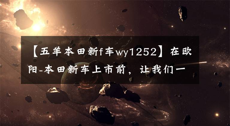 【五羊本田新f车wy1252】在欧阳-本田新车上市前,让我们一起看看在过去的25年里欧阳-本田制造了什么样的车!