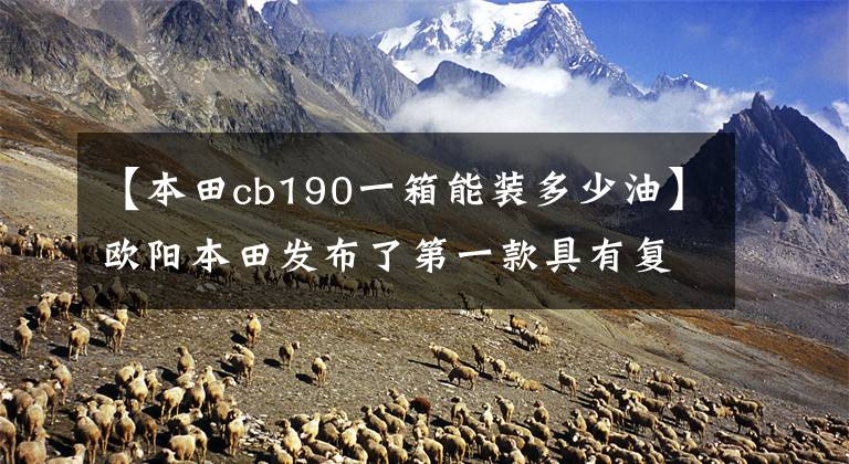 【本田cb190一箱能装多少油】欧阳本田发布了第一款具有复古CB190SS和ABS的CB190R。