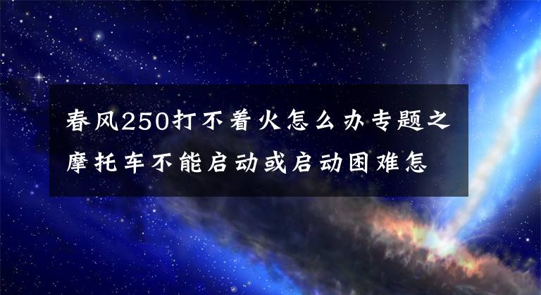 春风250打不着火怎么办专题之摩托车不能启动或启动困难怎么办?按这个步骤检查,你也是师傅!