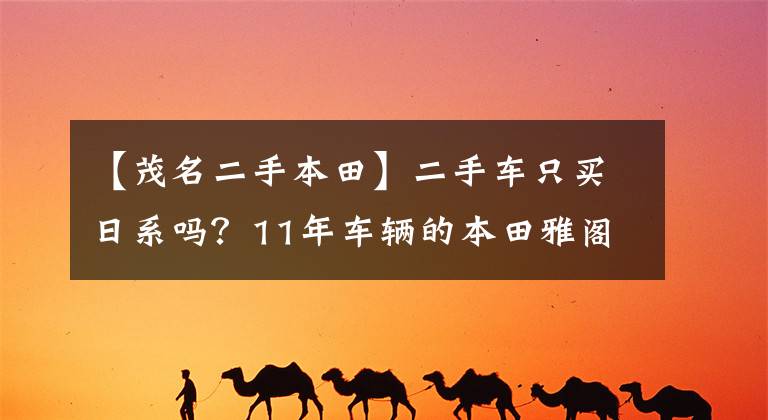 【茂名二手本田】二手车只买日系吗？11年车辆的本田雅阁仍然很体面