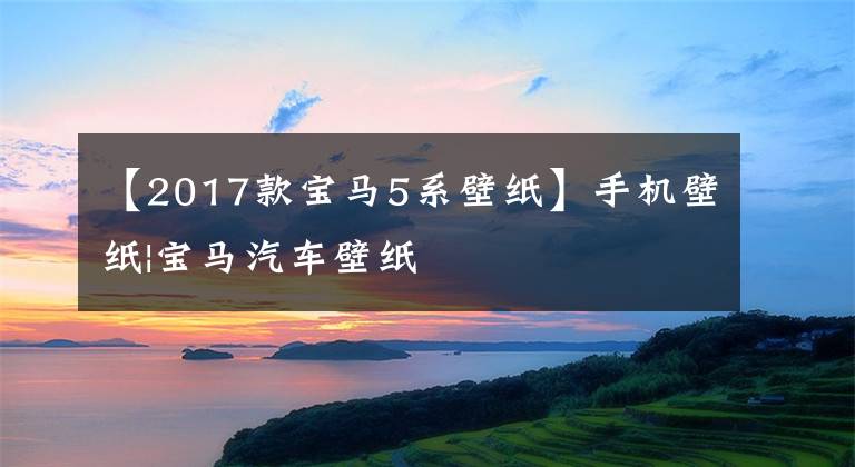 【2017款宝马5系壁纸】手机壁纸|宝马汽车壁纸