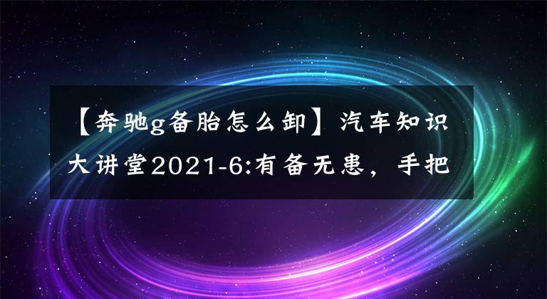 【奔驰g备胎怎么卸】汽车知识大讲堂2021-6:有备无患,手把手教你正确更换备胎