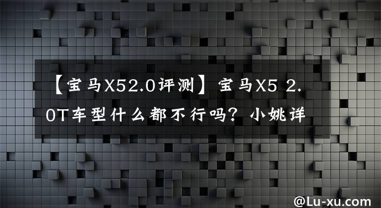 【宝马X52.0评测】宝马X5 2.0T车型什么都不行吗？小姚详细地向大家解释了