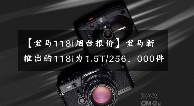 【宝马118i烟台报价】宝马新推出的118i为1.5T/256,000件