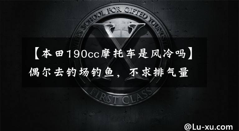【本田190cc摩托车是风冷吗】偶尔去钓场钓鱼，不求排气量，只要通过性强的摩托车，就求推荐。