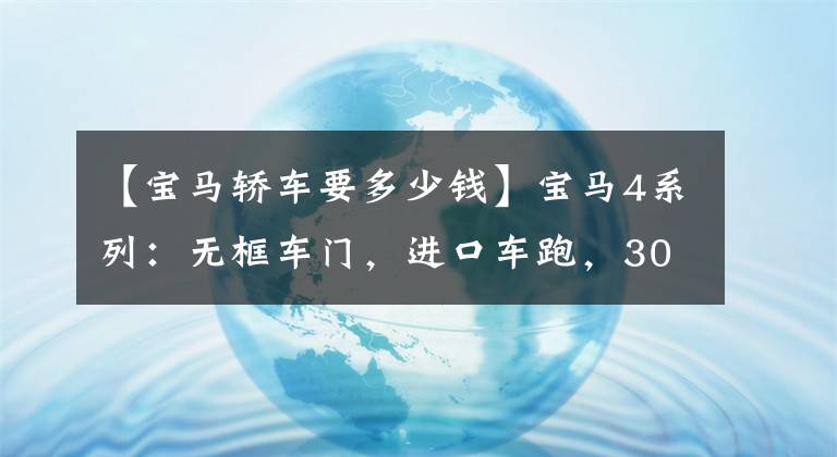 【宝马轿车要多少钱】宝马4系列:无框车门,进口车跑,30多万韩元,回收率高。