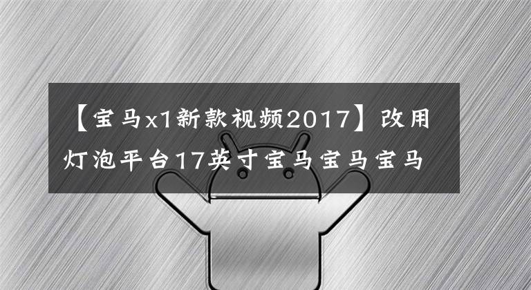 【宝马x1新款视频2017】改用灯泡平台17英寸宝马宝马宝马BMWX1，反而成为了这个级别最好的SUV。