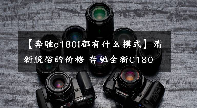 【奔驰c180l都有什么模式】清新脱俗的价格 奔驰全新C180 L上市