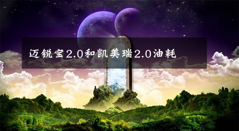 迈锐宝2.0和凯美瑞2.0油耗