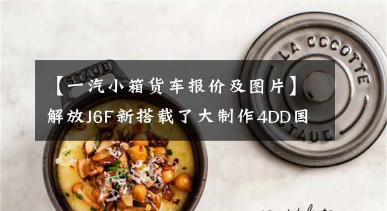 【一汽小箱货车报价及图片】解放J6F新搭载了大制作4DD国育发动机,轿车价格为12.5万韩元。