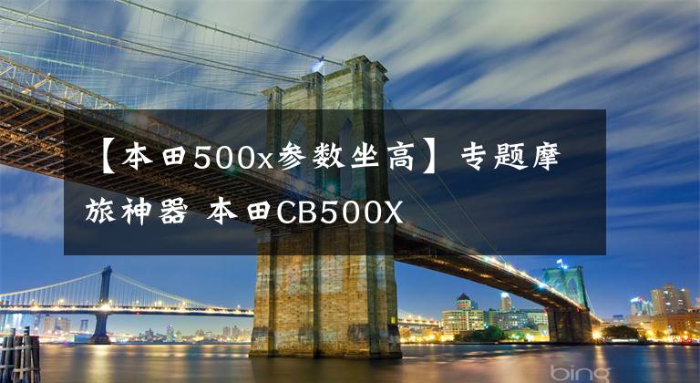 【本田500x参数坐高】专题摩旅神器 本田CB500X